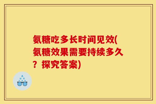 氨糖吃多长时间见效(氨糖效果需要持续多久？探究答案)