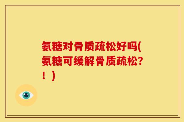 氨糖对骨质疏松好吗(氨糖可缓解骨质疏松？！)