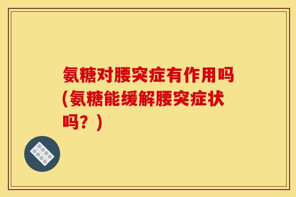 氨糖对腰突症有作用吗(氨糖能缓解腰突症状吗？)