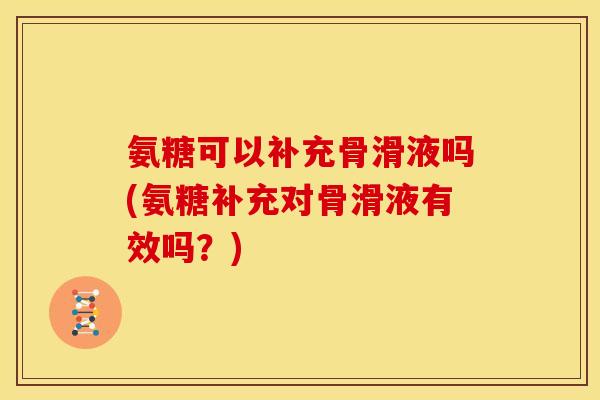 氨糖可以补充骨滑液吗(氨糖补充对骨滑液有效吗？)