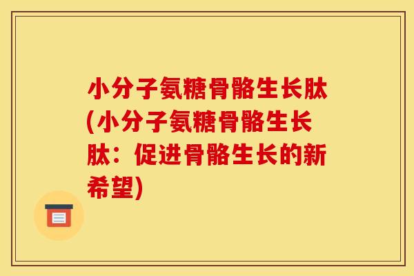 小分子氨糖骨骼生长肽(小分子氨糖骨骼生长肽:促进骨骼生长的新希望)-第1张图片-关节骑士 小分子氨糖骨骼生长肽(小分子氨糖骨骼生长肽:促进骨骼生长的新希望)-第1张图片-关节骑士