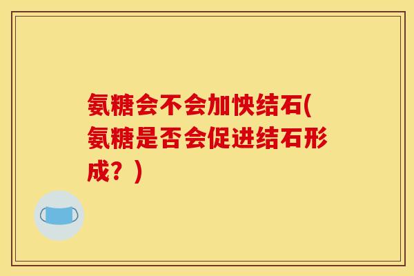 氨糖会不会加怏结石(氨糖是否会促进结石形成？)
