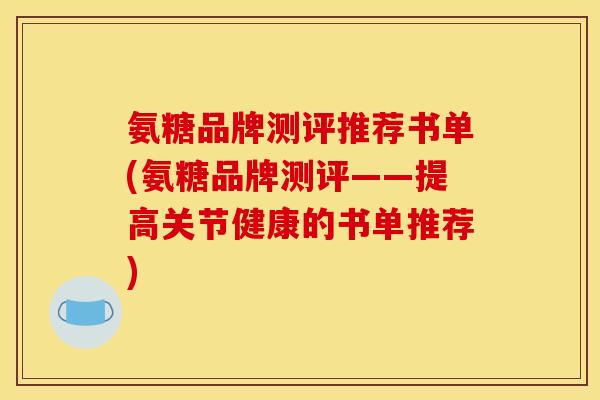 氨糖品牌测评推荐书单(氨糖品牌测评——提高关节健康的书单推荐)