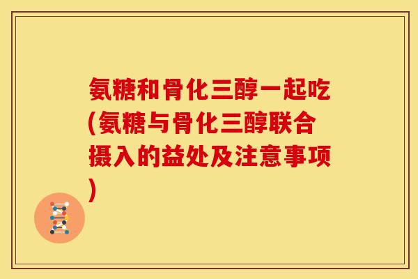 氨糖和骨化三醇一起吃(氨糖与骨化三醇联合摄入的益处及注意事项)