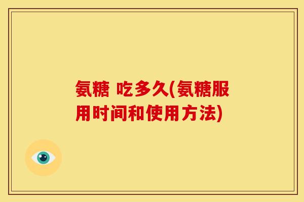 氨糖 吃多久(氨糖服用时间和使用方法)