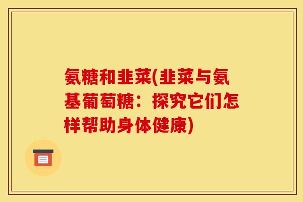 氨糖和韭菜(韭菜与氨基葡萄糖：探究它们怎样帮助身体健康)