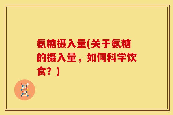 氨糖摄入量(关于氨糖的摄入量，如何科学饮食？)