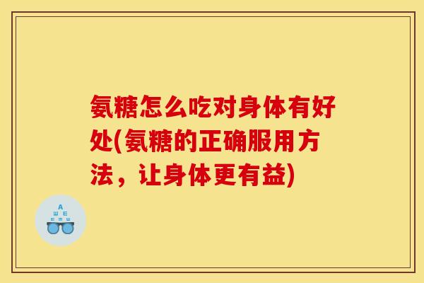 氨糖怎么吃对身体有好处(氨糖的正确服用方法，让身体更有益)