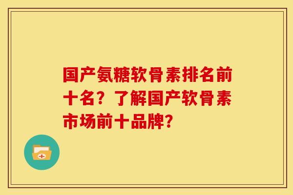 国产氨糖软骨素排名前十名？了解国产软骨素市场前十品牌？-第2张图片-关节骑士