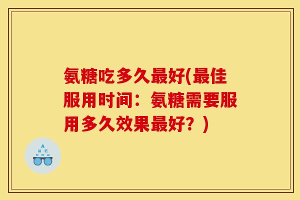 氨糖吃多久最好(最佳服用时间：氨糖需要服用多久效果最好？)