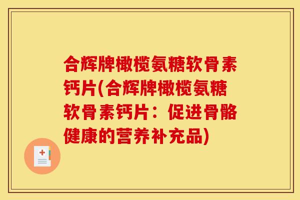 合辉牌橄榄氨糖软骨素钙片(合辉牌橄榄氨糖软骨素钙片：促进骨骼健康的营养补充品)