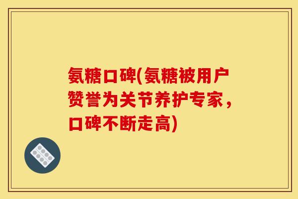 氨糖口碑(氨糖被用户赞誉为关节养护专家,口碑不断走高)-第1张图片-关节骑士 氨糖口碑(氨糖被用户赞誉为关节养护专家,口碑不断走高)-第1张图片-关节骑士