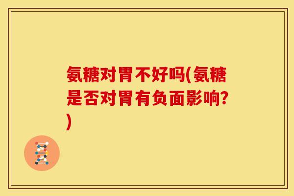 氨糖对胃不好吗(氨糖是否对胃有负面影响？)