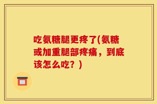 吃氨糖腿更疼了(氨糖或加重腿部疼痛，到底该怎么吃？)