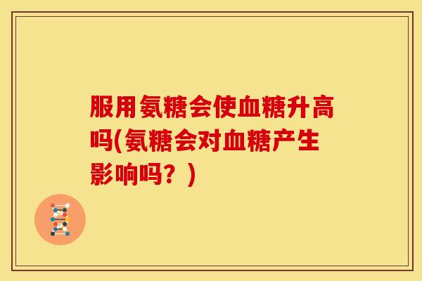 服用氨糖会使血糖升高吗(氨糖会对血糖产生影响吗？)
