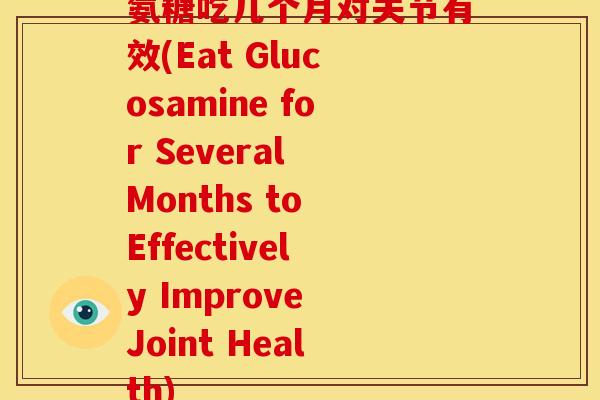 氨糖吃几个月对关节有效(Eat Glucosamine for Several Months to Effectively Improve Joint Health)