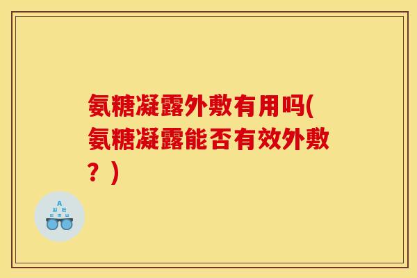 氨糖凝露外敷有用吗(氨糖凝露能否有效外敷？)