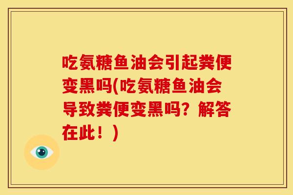 吃氨糖鱼油会引起粪便变黑吗(吃氨糖鱼油会导致粪便变黑吗？解答在此！)