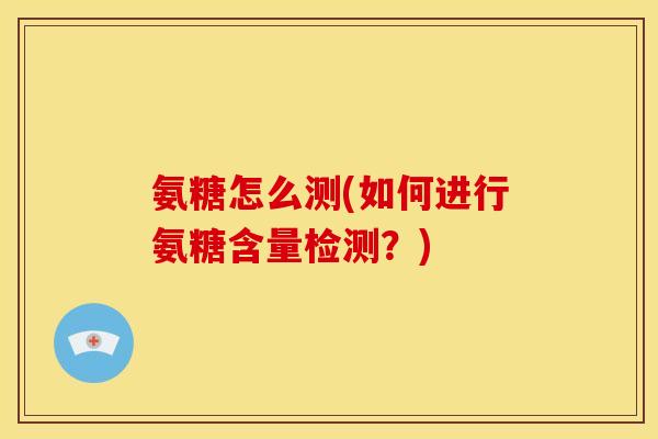 氨糖怎么测(如何进行氨糖含量检测？)