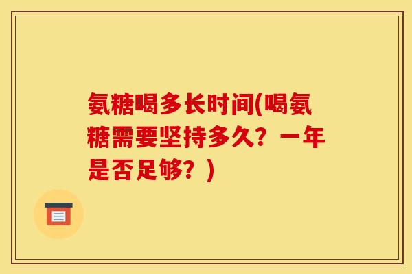 氨糖喝多长时间(喝氨糖需要坚持多久？一年是否足够？)