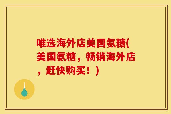 唯选海外店美国氨糖(美国氨糖，畅销海外店，赶快购买！)