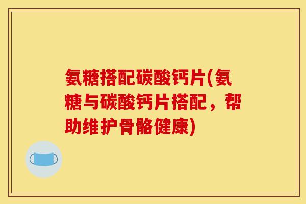 氨糖搭配碳酸钙片(氨糖与碳酸钙片搭配，帮助维护骨骼健康)-第1张图片-关节骑士