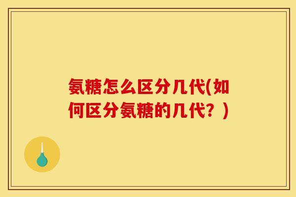 氨糖怎么区分几代(如何区分氨糖的几代？)
