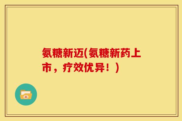 氨糖新迈(氨糖新药上市，疗效优异！)