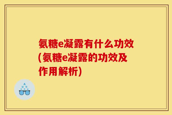 氨糖e凝露有什么功效(氨糖e凝露的功效及作用解析)