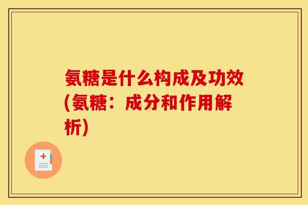氨糖是什么构成及功效(氨糖：成分和作用解析)
