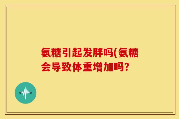 氨糖引起发胖吗(氨糖会导致体重增加吗？-第1张图片-关节骑士