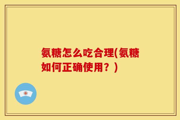 氨糖怎么吃合理(氨糖如何正确使用？)-第1张图片-关节骑士