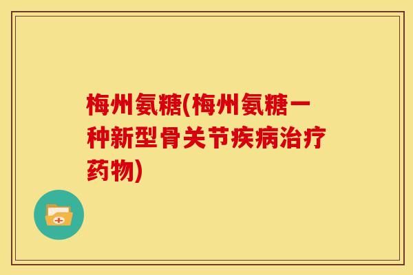梅州氨糖(梅州氨糖一种新型骨关节疾病治疗药物)