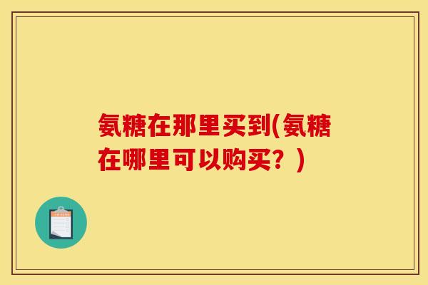 氨糖在那里买到(氨糖在哪里可以购买？)-第1张图片-关节骑士