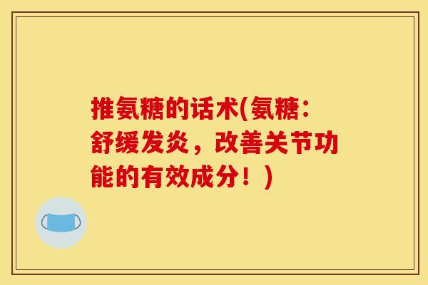 推氨糖的话术(氨糖：舒缓发炎，改善关节功能的有效成分！)