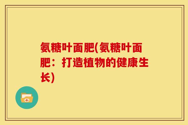 氨糖叶面肥(氨糖叶面肥：打造植物的健康生长)