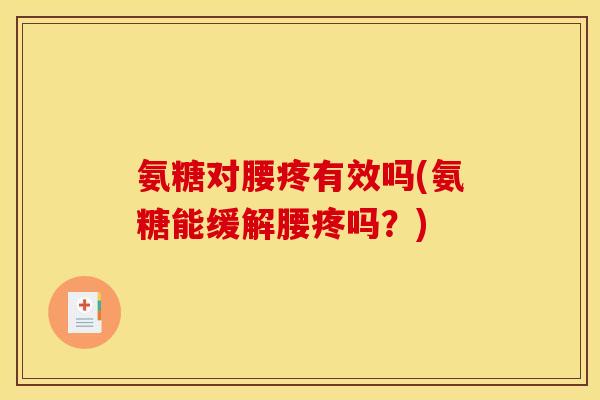 氨糖对腰疼有效吗(氨糖能缓解腰疼吗?)-第1张图片-关节骑士 氨糖对腰疼有效吗(氨糖能缓解腰疼吗?)-第1张图片-关节骑士