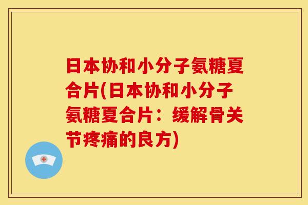 日本协和小分子氨糖夏合片(日本协和小分子氨糖夏合片：缓解骨关节疼痛的良方)