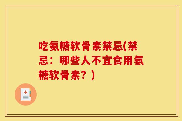吃氨糖软骨素禁忌(禁忌：哪些人不宜食用氨糖软骨素？)
