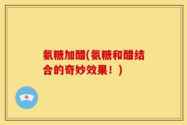 氨糖加醋(氨糖和醋结合的奇妙效果！)