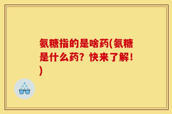 氨糖指的是啥药(氨糖是什么药？快来了解！)