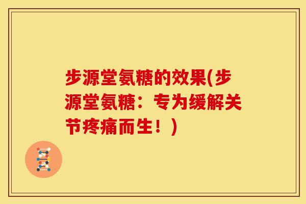 步源堂氨糖的效果(步源堂氨糖：专为缓解关节疼痛而生！)