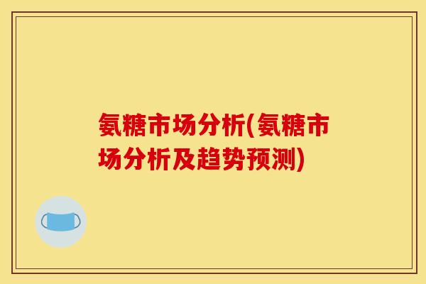 氨糖市场分析(氨糖市场分析及趋势预测)
