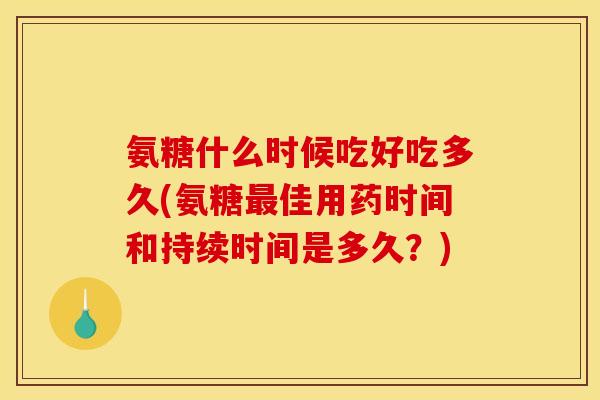 氨糖什么时候吃好吃多久(氨糖最佳用药时间和持续时间是多久？)
