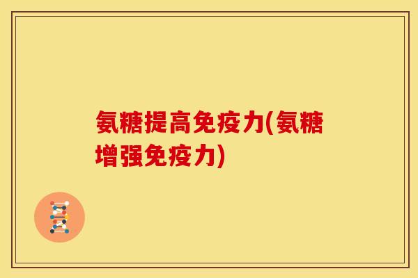 氨糖提高免疫力(氨糖增强免疫力)