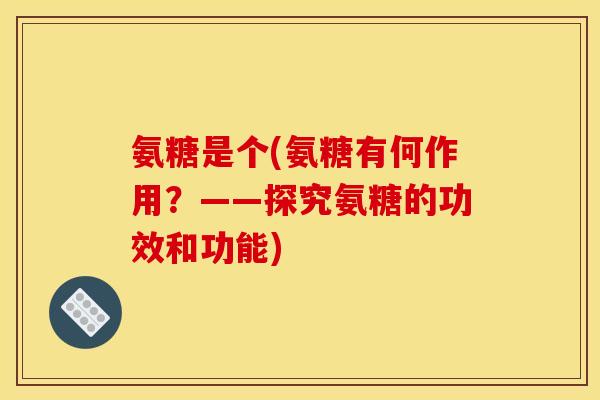氨糖是个(氨糖有何作用？——探究氨糖的功效和功能)