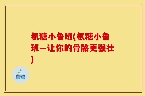 氨糖小鲁班(氨糖小鲁班—让你的骨骼更强壮)
