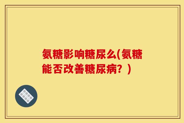 氨糖影响糖尿么(氨糖能否改善糖尿病？)