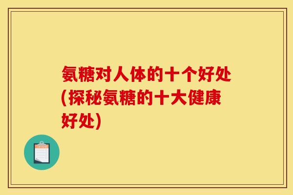 氨糖对人体的十个好处(探秘氨糖的十大健康好处)