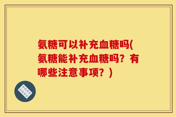氨糖可以补充血糖吗(氨糖能补充血糖吗？有哪些注意事项？)